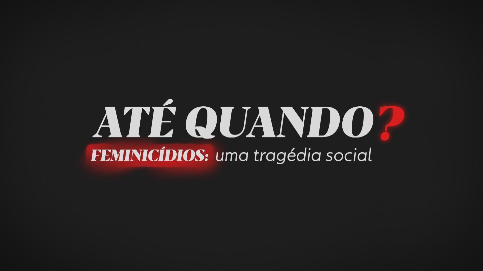 VÍDEOS: série 'Até Quando? Feminicídios: uma tragédia social'